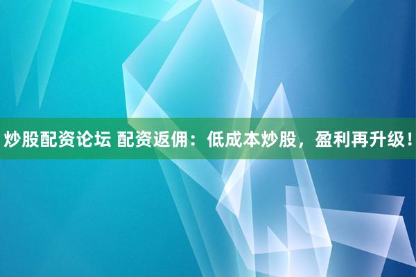 炒股配资论坛 配资返佣：低成本炒股，盈利再升级！