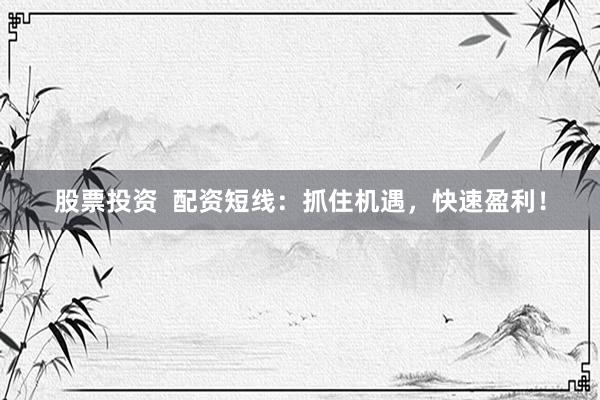 股票投资  配资短线：抓住机遇，快速盈利！