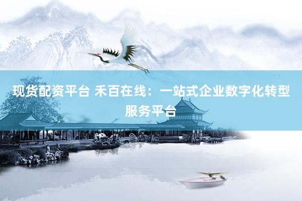 现货配资平台 禾百在线：一站式企业数字化转型服务平台