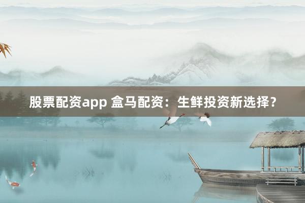 股票配资app 盒马配资：生鲜投资新选择？