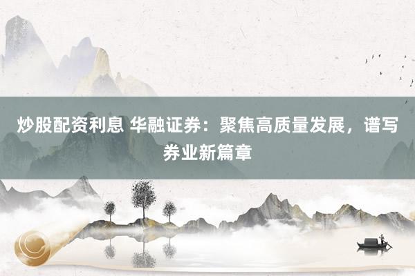 炒股配资利息 华融证券：聚焦高质量发展，谱写券业新篇章