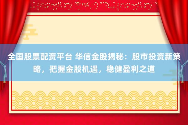 全国股票配资平台 华信金股揭秘：股市投资新策略，把握金股机遇，稳健盈利之道