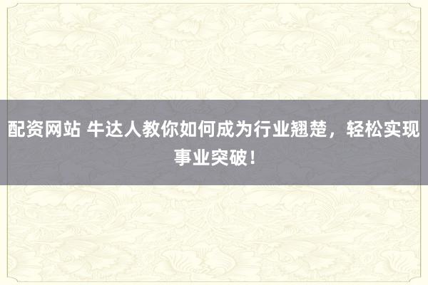 配资网站 牛达人教你如何成为行业翘楚，轻松实现事业突破！