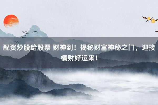 配资炒股给股票 财神到！揭秘财富神秘之门，迎接横财好运来！