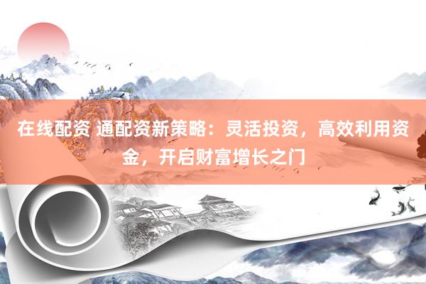 在线配资 通配资新策略：灵活投资，高效利用资金，开启财富增长之门