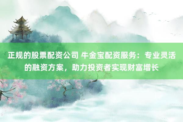 正规的股票配资公司 牛金宝配资服务：专业灵活的融资方案，助力投资者实现财富增长