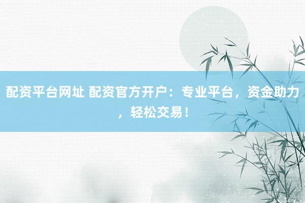 配资平台网址 配资官方开户：专业平台，资金助力，轻松交易！