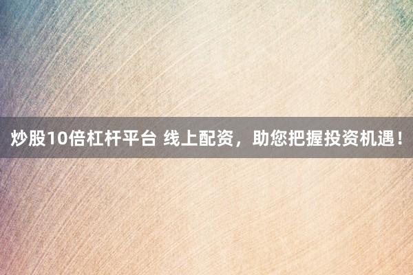 炒股10倍杠杆平台 线上配资，助您把握投资机遇！