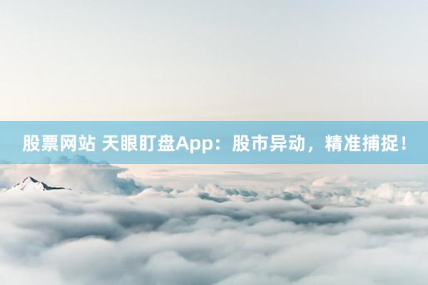 股票网站 天眼盯盘App：股市异动，精准捕捉！