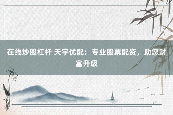 在线炒股杠杆 天宇优配：专业股票配资，助您财富升级