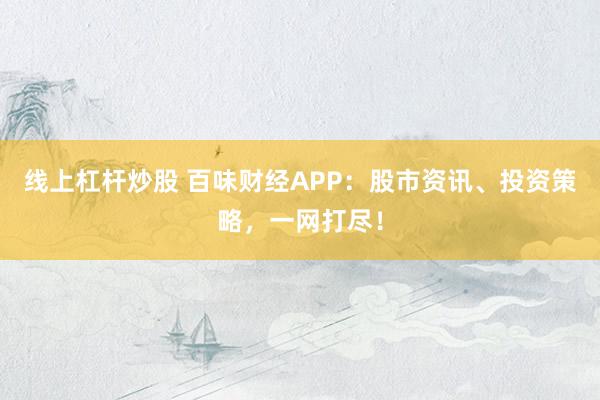 线上杠杆炒股 百味财经APP：股市资讯、投资策略，一网打尽！