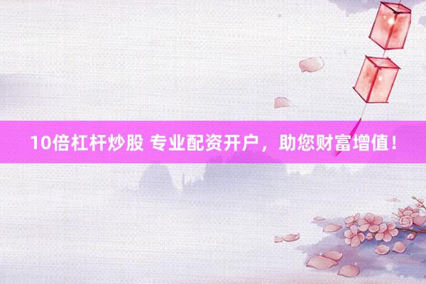 10倍杠杆炒股 专业配资开户，助您财富增值！