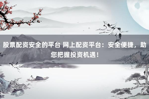 股票配资安全的平台 网上配资平台：安全便捷，助您把握投资机遇！