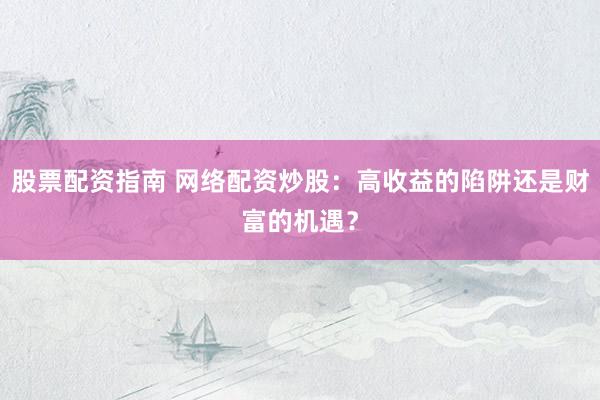 股票配资指南 网络配资炒股：高收益的陷阱还是财富的机遇？