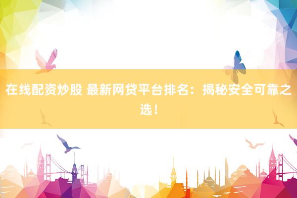在线配资炒股 最新网贷平台排名：揭秘安全可靠之选！
