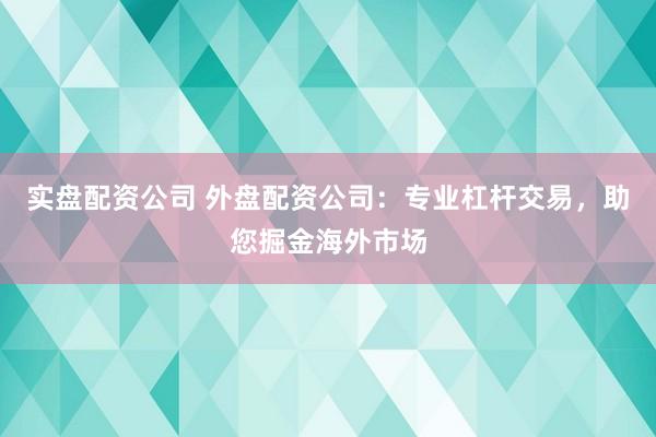 实盘配资公司 外盘配资公司：专业杠杆交易，助您掘金海外市场