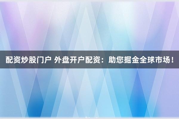配资炒股门户 外盘开户配资：助您掘金全球市场！