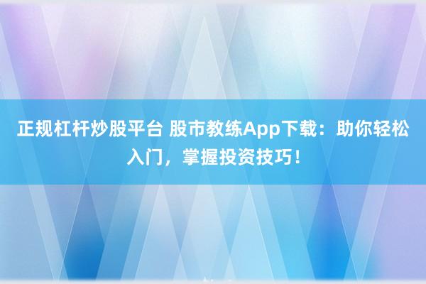 正规杠杆炒股平台 股市教练App下载：助你轻松入门，掌握投资技巧！