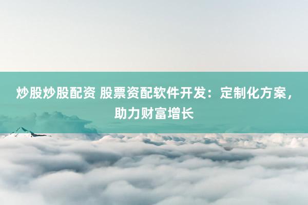 炒股炒股配资 股票资配软件开发：定制化方案，助力财富增长