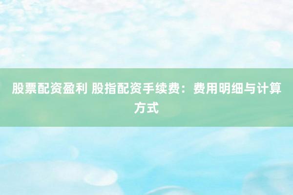 股票配资盈利 股指配资手续费：费用明细与计算方式