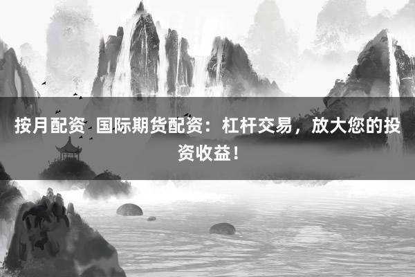 按月配资  国际期货配资：杠杆交易，放大您的投资收益！