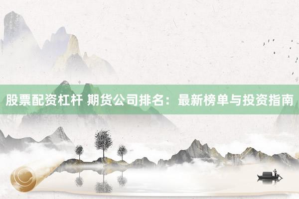 股票配资杠杆 期货公司排名：最新榜单与投资指南