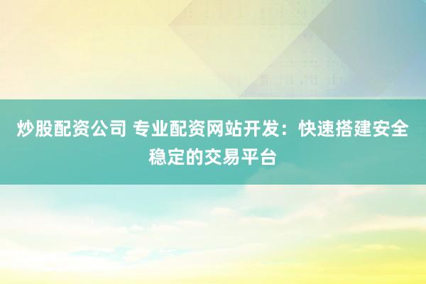 炒股配资公司 专业配资网站开发：快速搭建安全稳定的交易平台