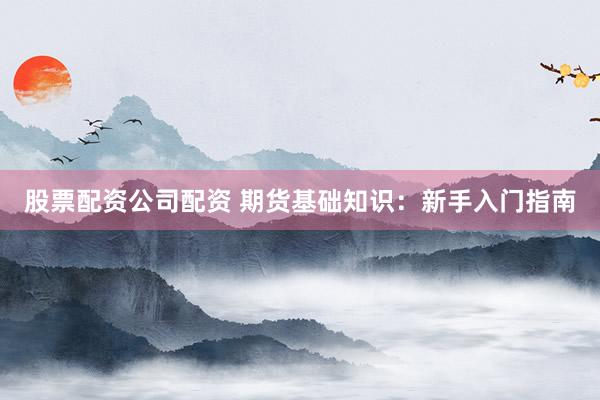 股票配资公司配资 期货基础知识：新手入门指南