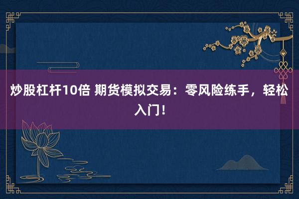 炒股杠杆10倍 期货模拟交易：零风险练手，轻松入门！