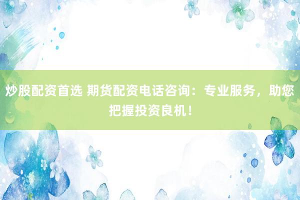 炒股配资首选 期货配资电话咨询：专业服务，助您把握投资良机！