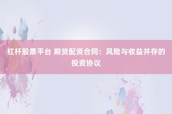 杠杆股票平台 期货配资合同：风险与收益并存的投资协议