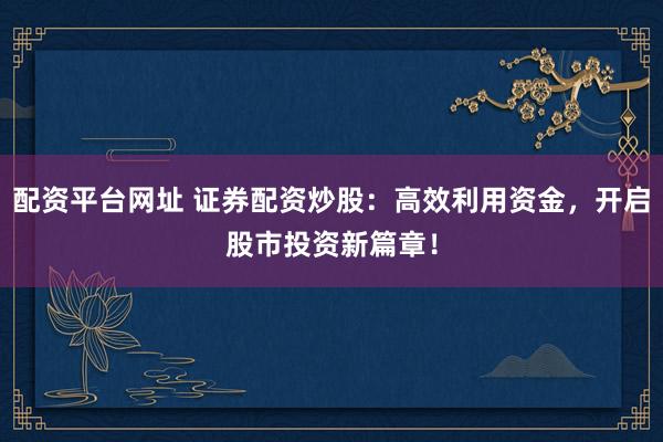 配资平台网址 证券配资炒股：高效利用资金，开启股市投资新篇章！