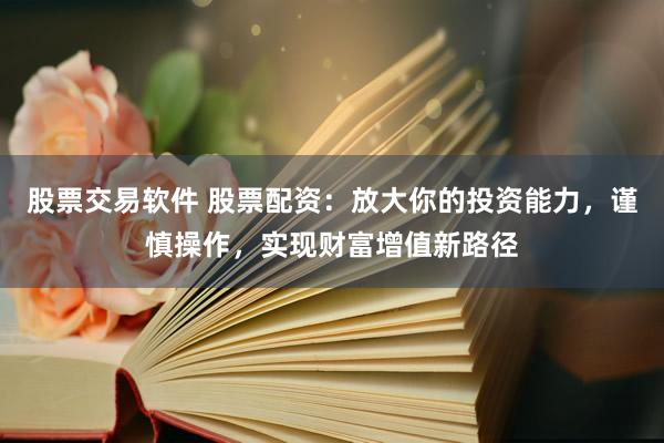 股票交易软件 股票配资：放大你的投资能力，谨慎操作，实现财富增值新路径