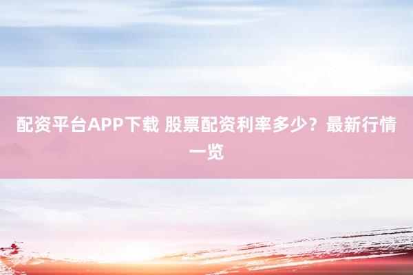 配资平台APP下载 股票配资利率多少？最新行情一览