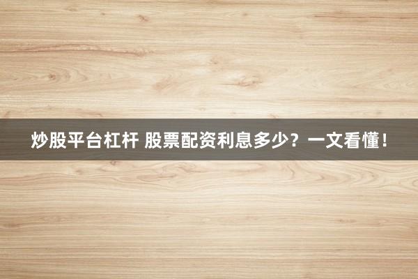 炒股平台杠杆 股票配资利息多少？一文看懂！