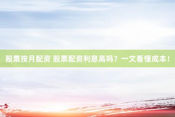 股票按月配资 股票配资利息高吗？一文看懂成本！