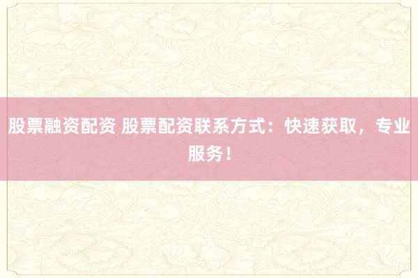 股票融资配资 股票配资联系方式：快速获取，专业服务！