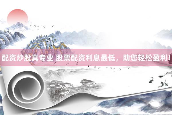 配资炒股真专业 股票配资利息最低，助您轻松盈利！