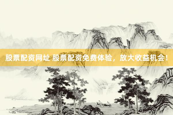 股票配资网址 股票配资免费体验，放大收益机会！