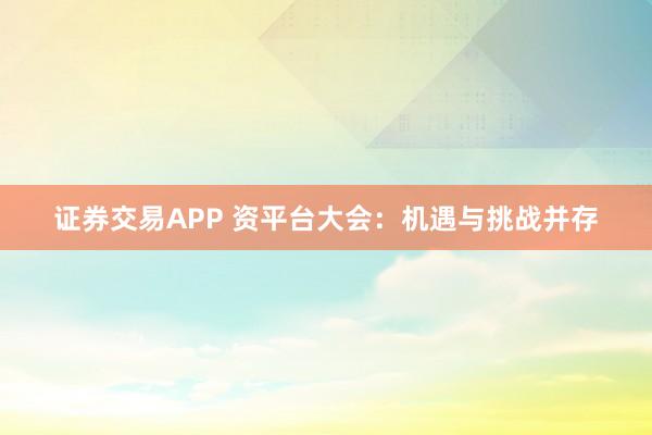 证券交易APP 资平台大会：机遇与挑战并存