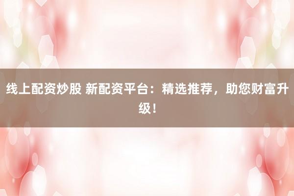 线上配资炒股 新配资平台：精选推荐，助您财富升级！