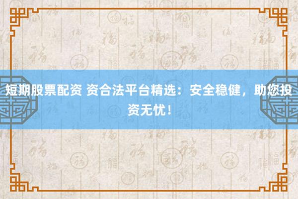 短期股票配资 资合法平台精选：安全稳健，助您投资无忧！