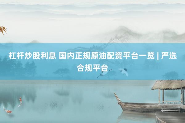 杠杆炒股利息 国内正规原油配资平台一览 | 严选合规平台