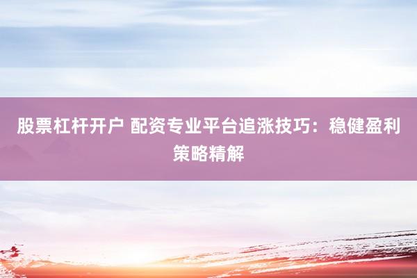 股票杠杆开户 配资专业平台追涨技巧：稳健盈利策略精解