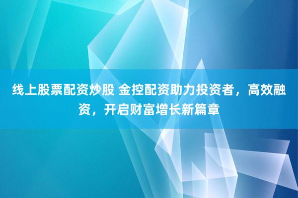 线上股票配资炒股 金控配资助力投资者，高效融资，开启财富增长新篇章