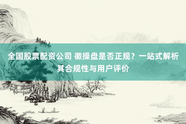 全国股票配资公司 徽操盘是否正规？一站式解析其合规性与用户评价