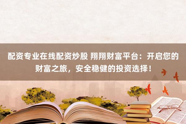 配资专业在线配资炒股 翔翔财富平台：开启您的财富之旅，安全稳健的投资选择！