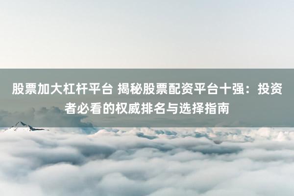 股票加大杠杆平台 揭秘股票配资平台十强：投资者必看的权威排名与选择指南
