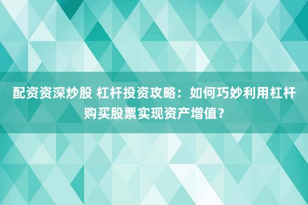 配资资深炒股 杠杆投资攻略：如何巧妙利用杠杆购买股票实现资产增值？