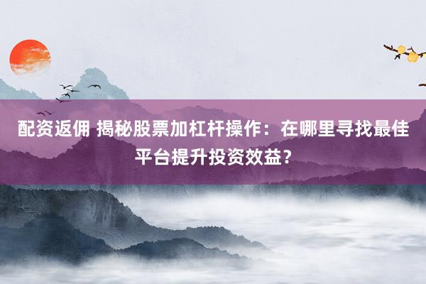 配资返佣 揭秘股票加杠杆操作：在哪里寻找最佳平台提升投资效益？